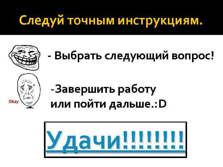 Следуй точным инструкциям. - Выбрать следующий вопрос! -Завершить работу или пойти дальше. : D