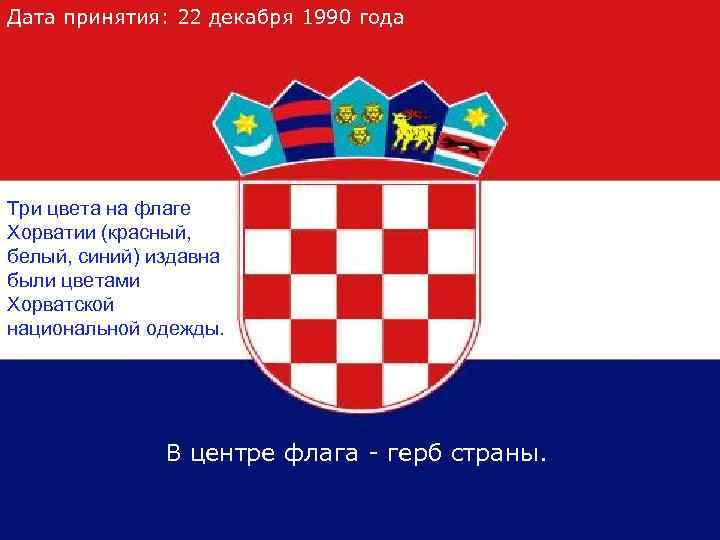 Дата принятия: 22 декабря 1990 года Три цвета на флаге Хорватии (красный, белый, синий)