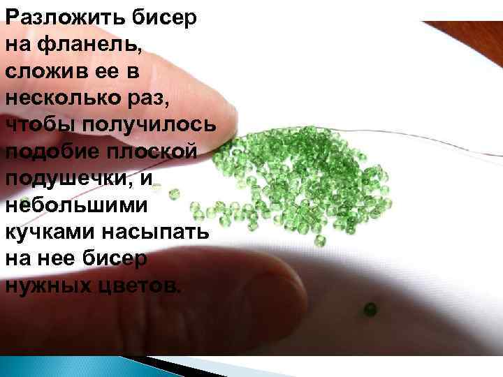 Разложить бисер на фланель, сложив ее в несколько раз, чтобы получилось подобие плоской подушечки,