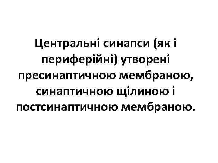 Центральні синапси (як і периферійні) утворені пресинаптичною мембраною, синаптичною щілиною і постсинаптичною мембраною. 
