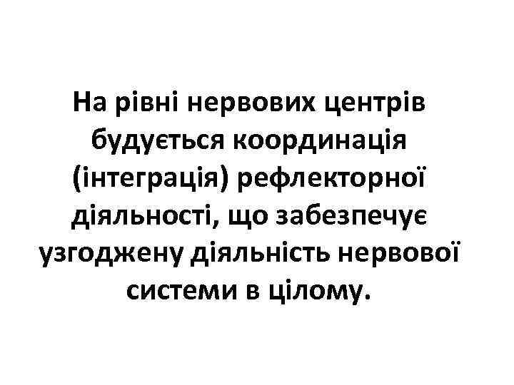 На рівні нервових центрів будується координація (інтеграція) рефлекторної діяльності, що забезпечує узгоджену діяльність нервової