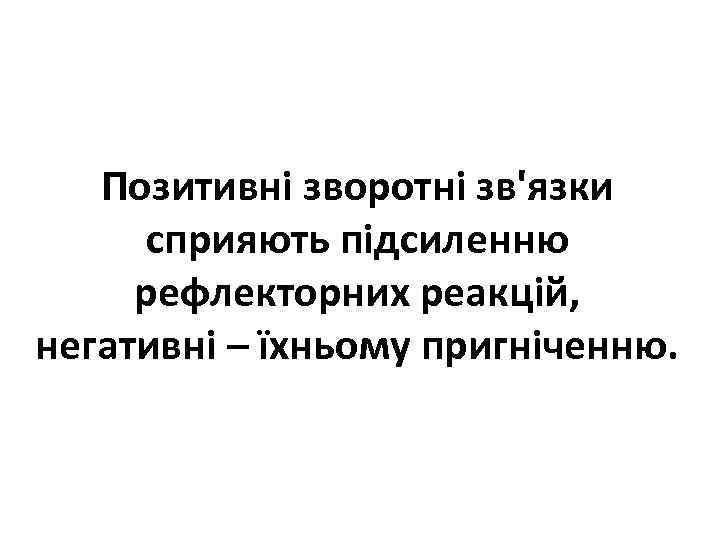 Позитивні зворотні зв'язки сприяють підсиленню рефлекторних реакцій, негативні – їхньому пригніченню. 
