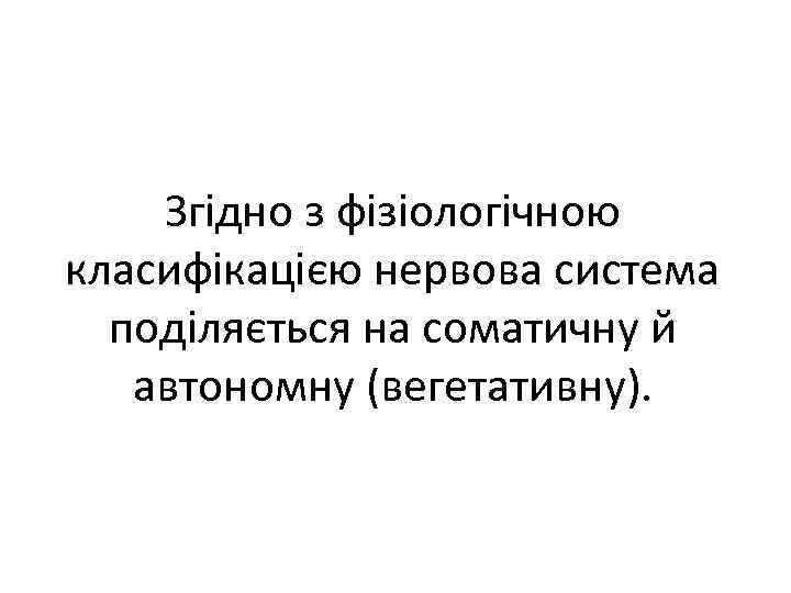 Згідно з фізіологічною класифікацією нервова система поділяється на соматичну й автономну (вегетативну). 