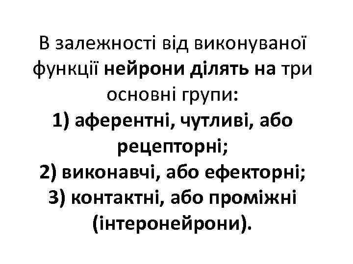 В залежності від виконуваної функції нейрони ділять на три основні групи: 1) аферентні, чутливі,