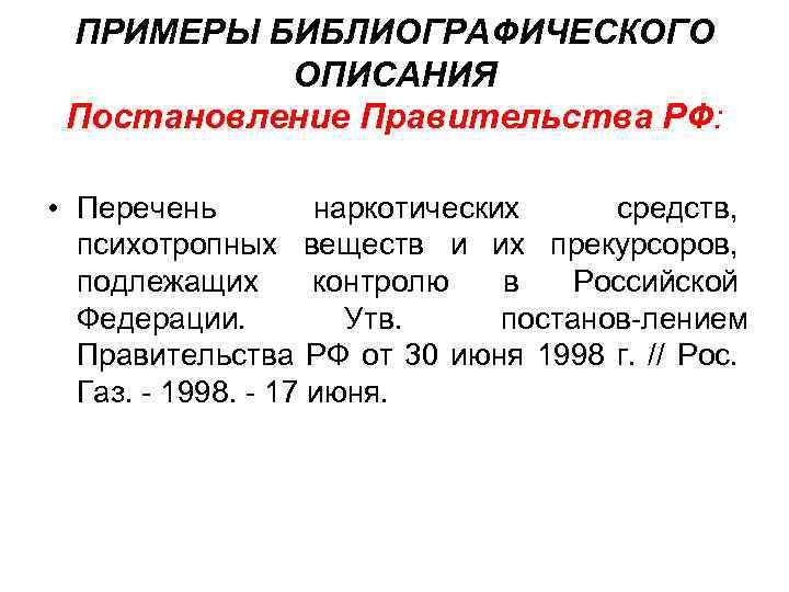 ПРИМЕРЫ БИБЛИОГРАФИЧЕСКОГО ОПИСАНИЯ Постановление Правительства РФ: • Перечень наркотических средств, психотропных веществ и их