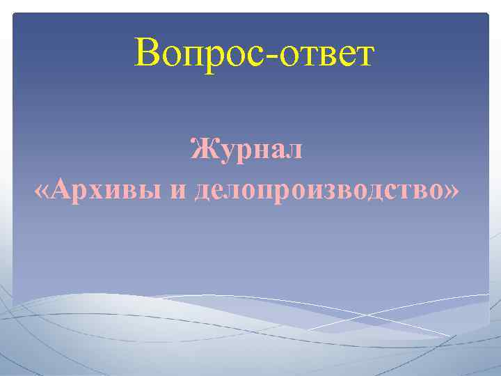 Вопрос-ответ Журнал «Архивы и делопроизводство» 