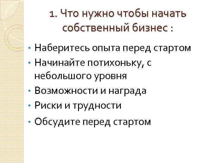 1. Что нужно чтобы начать собственный бизнес : • • • Наберитесь опыта перед