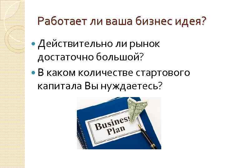 Работает ли ваша бизнес идея? Действительно ли рынок достаточно большой? В каком количестве стартового