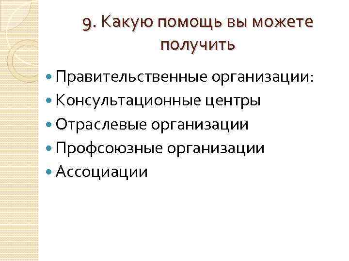 9. Какую помощь вы можете получить Правительственные организации: Консультационные центры Отраслевые организации Профсоюзные организации