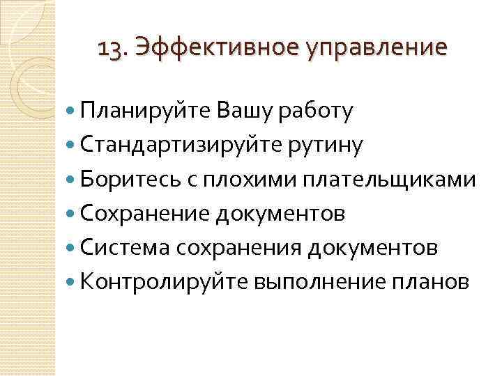 13. Эффективное управление Планируйте Вашу работу Стандартизируйте рутину Боритесь с плохими плательщиками Сохранение документов