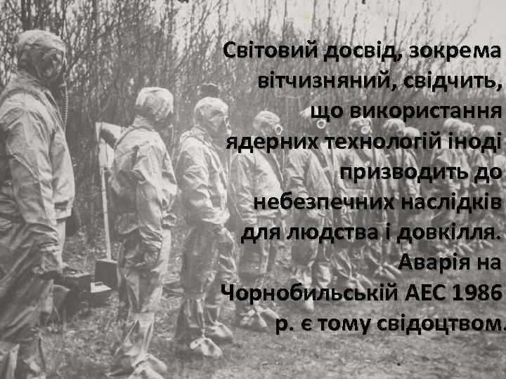 Світовий досвід, зокрема вітчизняний, свідчить, що використання ядерних технологій іноді призводить до небезпечних наслідків