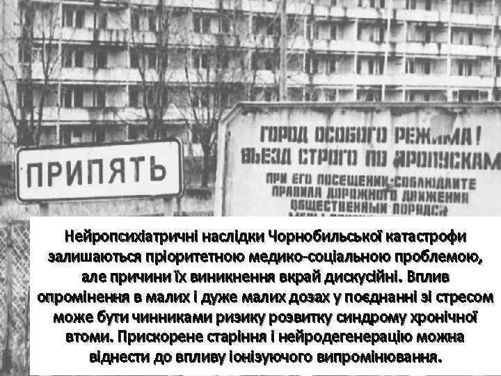 Нейропсихіатричні наслідки Чорнобильської катастрофи залишаються пріоритетною медико-соціальною проблемою, але причини їх виникнення вкрай дискусійні.
