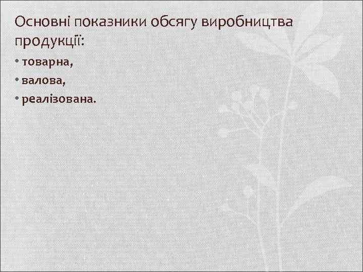 Основні показники обсягу виробництва продукції: • товарна, • валова, • реалізована. 