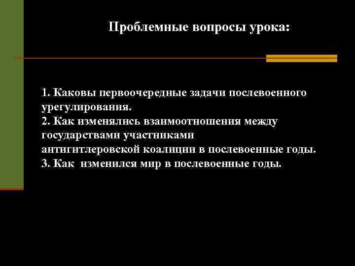 Проблемные вопросы урока: 1. Каковы первоочередные задачи послевоенного урегулирования. 2. Как изменялись взаимоотношения между