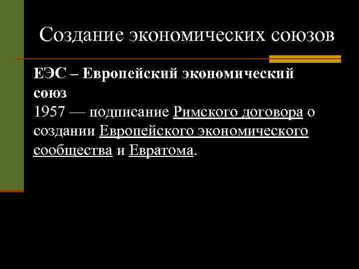 Создание экономических союзов ЕЭС – Европейский экономический союз 1957 — подписание Римского договора о