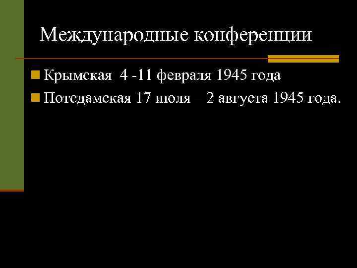 Международные конференции n Крымская 4 -11 февраля 1945 года n Потсдамская 17 июля –