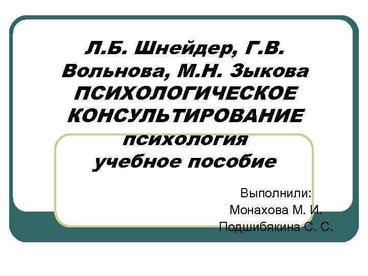 Л. Б. Шнейдер, Г. В. Вольнова, М. Н. Зыкова ПСИХОЛОГИЧЕСКОЕ КОНСУЛЬТИРОВАНИЕ психология учебное пособие