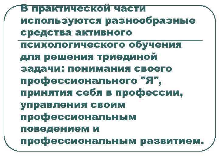 В практической части используются разнообразные средства активного психологического обучения для решения триединой задачи: понимания