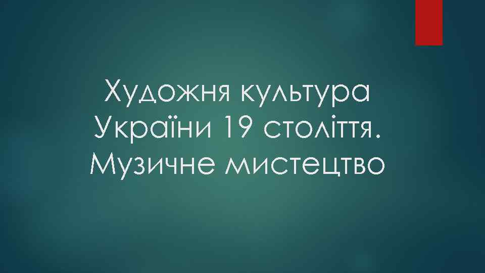 Художня культура України 19 століття. Музичне мистецтво 