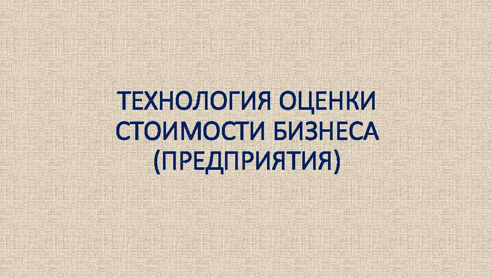 ТЕХНОЛОГИЯ ОЦЕНКИ СТОИМОСТИ БИЗНЕСА (ПРЕДПРИЯТИЯ) 