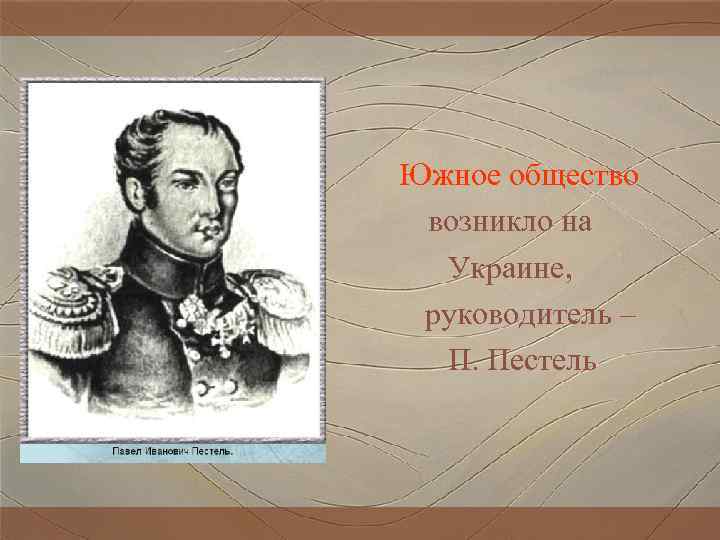 Южное общество возникло на Украине, руководитель – П. Пестель 