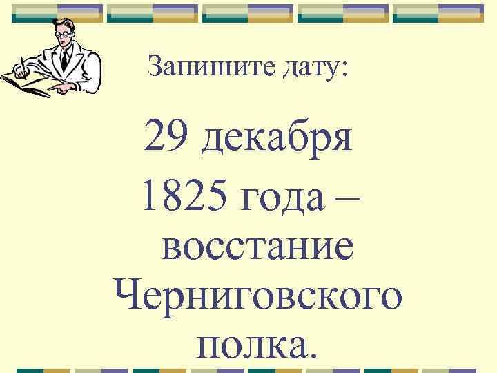 Запишите дату: 29 декабря 1825 года – восстание Черниговского полка. 