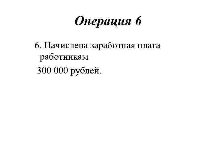 Операция 6 6. Начислена заработная плата работникам 300 000 рублей. 