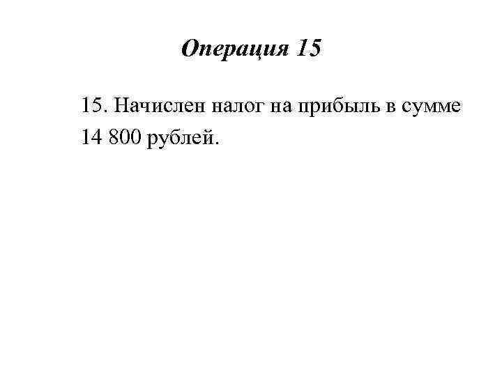 Операция 15 15. Начислен налог на прибыль в сумме 14 800 рублей. 