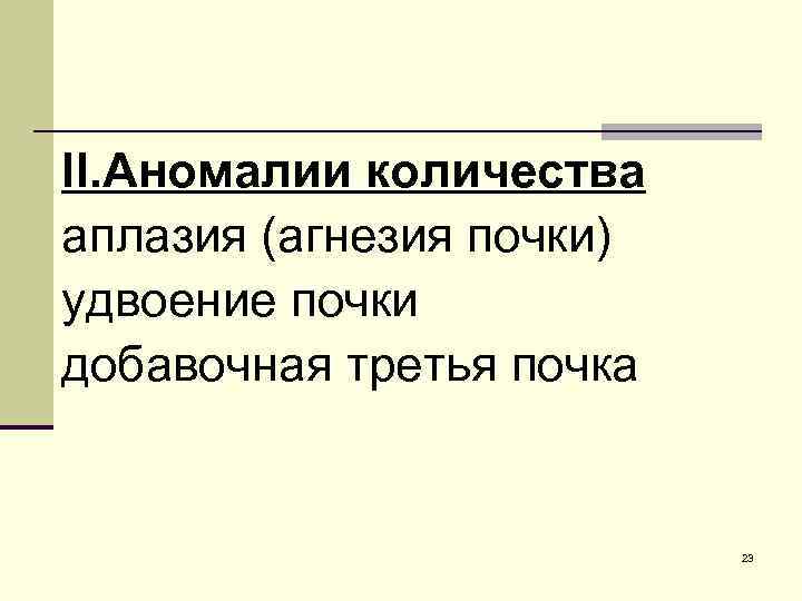 II. Аномалии количества аплазия (агнезия почки) удвоение почки добавочная третья почка 23 