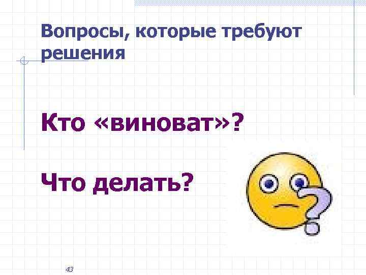 Вопросы, которые требуют решения Кто «виноват» ? Что делать? 43 