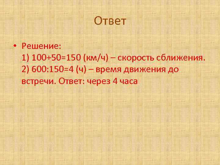 Ответ • Решение: 1) 100+50=150 (км/ч) – скорость сближения. 2) 600: 150=4 (ч) –
