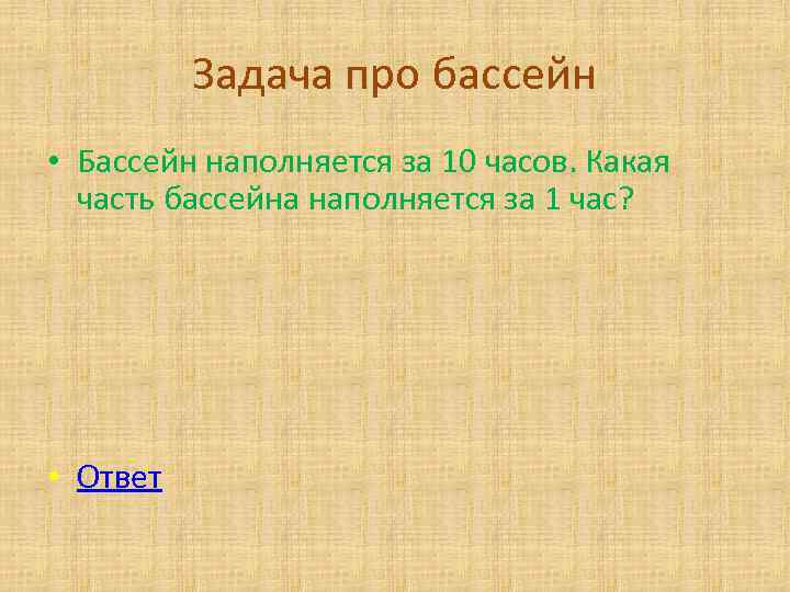Задача про бассейн • Бассейн наполняется за 10 часов. Какая часть бассейна наполняется за
