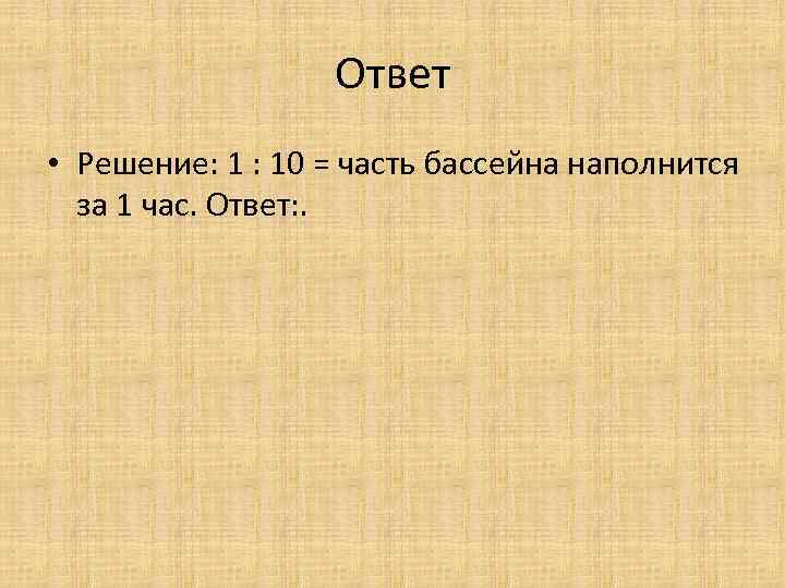 Ответ • Решение: 1 : 10 = часть бассейна наполнится за 1 час. Ответ: