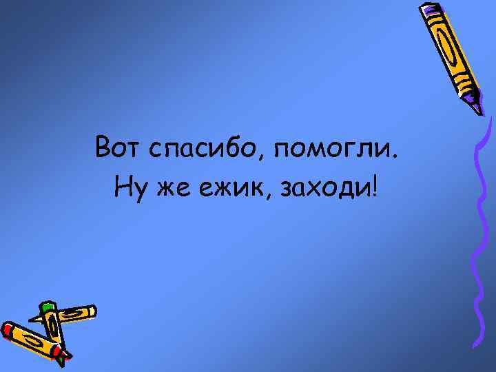Вот спасибо, помогли. Ну же ежик, заходи! 
