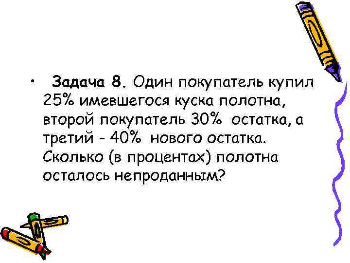  • Задача 8. Один покупатель купил 25% имевшегося куска полотна, второй покупатель 30%