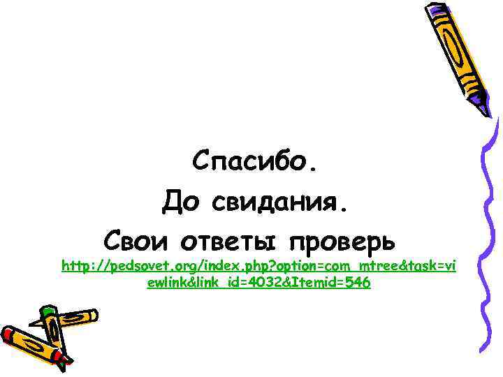 Спасибо. До свидания. Свои ответы проверь http: //pedsovet. org/index. php? option=com_mtree&task=vi ewlink&link_id=4032&Itemid=546 