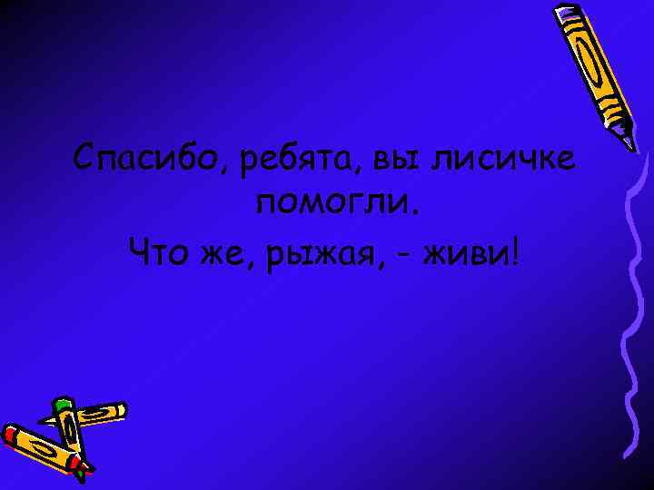 Спасибо, ребята, вы лисичке помогли. Что же, рыжая, - живи! 