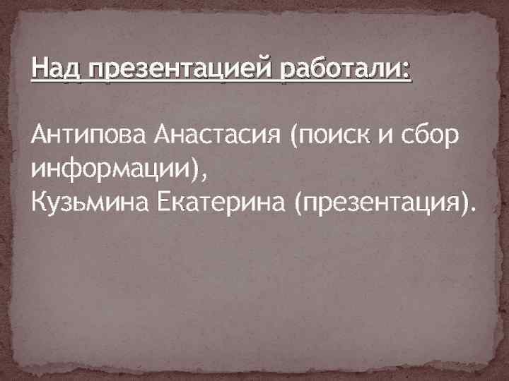 Над презентацией работали: Антипова Анастасия (поиск и сбор информации), Кузьмина Екатерина (презентация). 