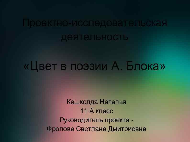 Проектно-исследовательская деятельность «Цвет в поэзии А. Блока» Кашколда Наталья 11 А класс Руководитель проекта