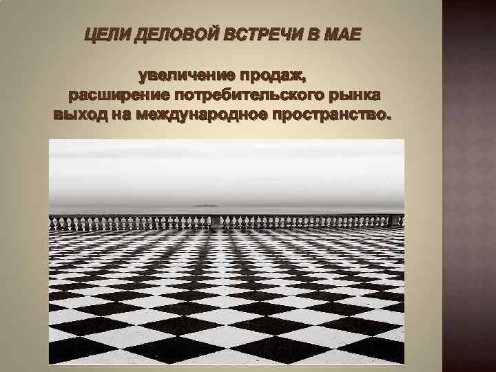 ЦЕЛИ ДЕЛОВОЙ ВСТРЕЧИ В МАЕ увеличение продаж, расширение потребительского рынка выход на международное пространство.