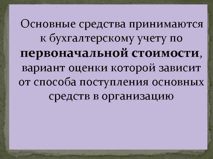  Основные средства принимаются к бухгалтерскому учету по первоначальной стоимости, вариант оценки которой зависит