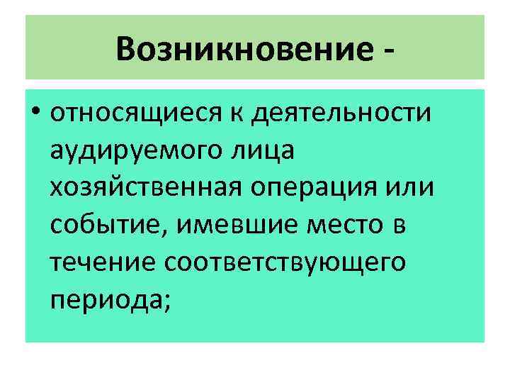 Возникновение • относящиеся к деятельности аудируемого лица хозяйственная операция или событие, имевшие место в