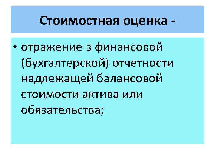 Стоимостная оценка • отражение в финансовой (бухгалтерской) отчетности надлежащей балансовой стоимости актива или обязательства;