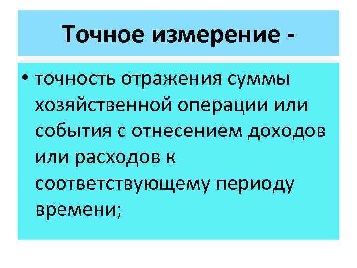 Точное измерение • точность отражения суммы хозяйственной операции или события с отнесением доходов или