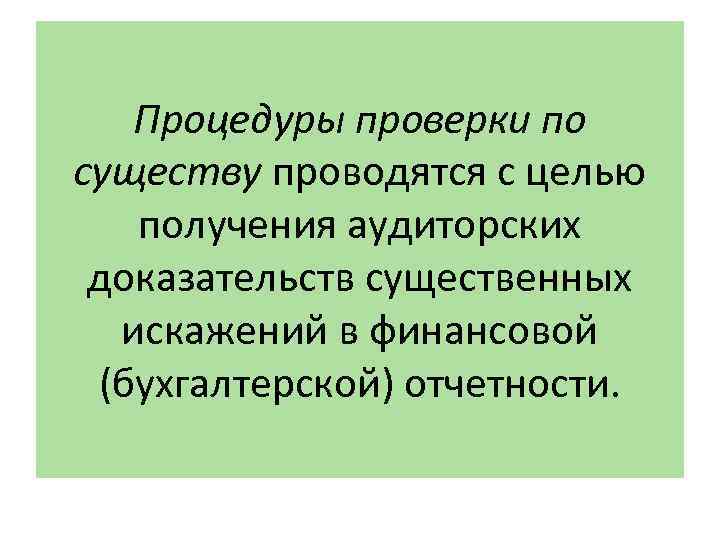 Процедуры проверки по существу проводятся с целью получения аудиторских доказательств существенных искажений в финансовой