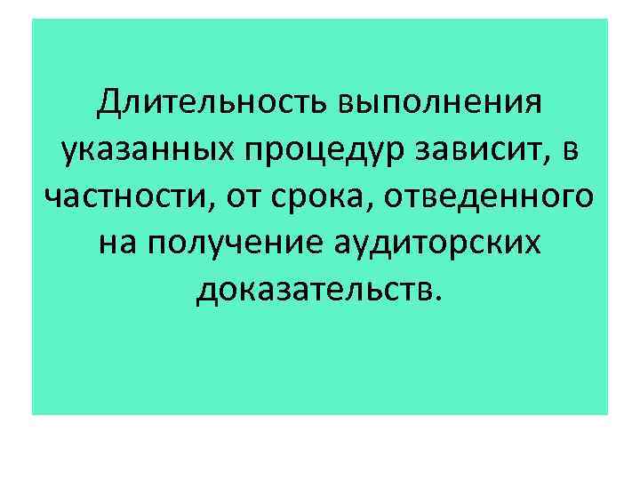 Длительность выполнения указанных процедур зависит, в частности, от срока, отведенного на получение аудиторских доказательств.