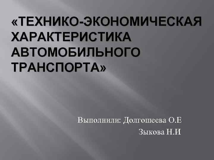  «ТЕХНИКО-ЭКОНОМИЧЕСКАЯ ХАРАКТЕРИСТИКА АВТОМОБИЛЬНОГО ТРАНСПОРТА» Выполнили: Долгошеева О. Е Зыкова Н. И 