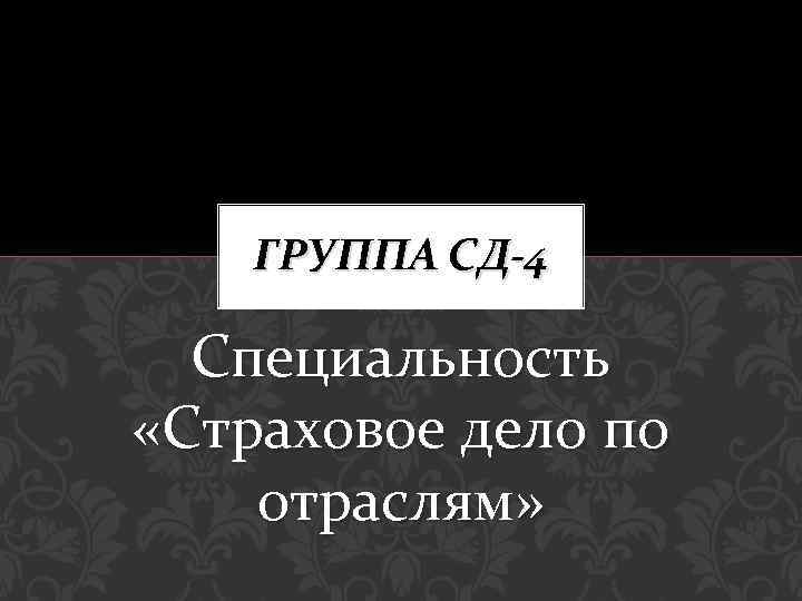 ГРУППА СД-4 Специальность «Страховое дело по отраслям» 