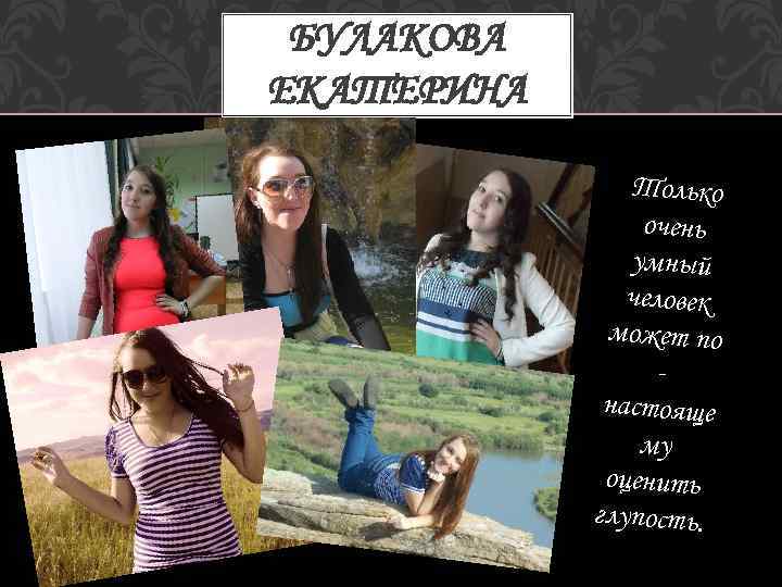 БУЛАКОВА ЕКАТЕРИНА Только очень умный человек может по настояще му оценить глупость. 
