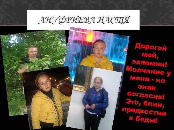 АНУФРИЕВА НАСТЯ Дорогой мой, запомни ! Молчани еу меня - не знак согласия !